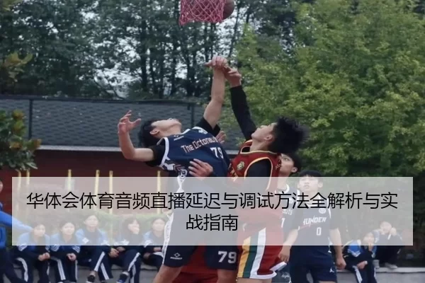 华体会体育音频直播延迟与调试方法全解析与实战指南